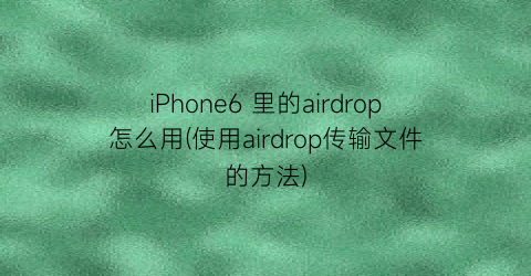 iPhone6里的airdrop怎么用(使用airdrop传输文件的方法)